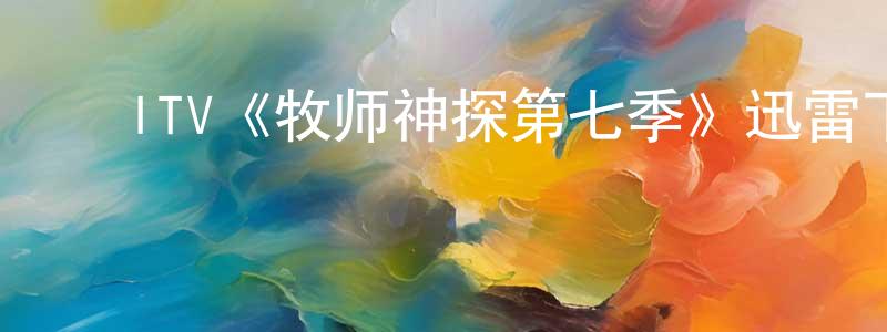 ﻿毕玉蓉的网络影视资源,﻿ITV《牧师神探第七季》迅雷下载/在线观看/百度云-犯罪/历史载-美剧天堂